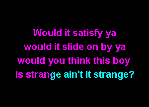 Would it satisfy ya
would it slide on by ya

would you think this boy
is strange ain't it strange?