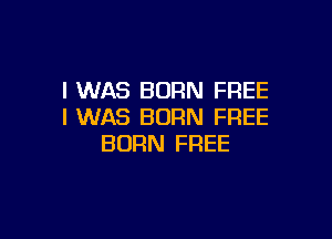 I WAS BORN FREE
I WAS BORN FREE

BORN FREE
