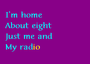 I'm home
About eight

Just me and
My radio