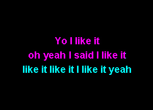 Yo I like it

oh yeah I said I like it
like it like it I like it yeah