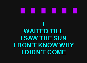 l
WAITED TILL

I SAW THE SUN
I DON'T KNOW WHY
I DIDN'T COME