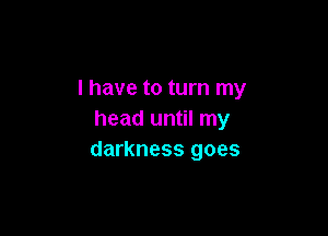 l have to turn my

head until my
darkness goes