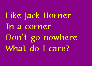 Like Jack Horner
In a corner

Don't go nowhere
What do I care?