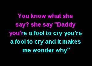 You know what she
say? she say Daddy

you're a fool to cry you're
a fool to cry and it makes
me wonder why