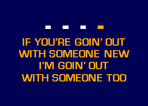 IF YOU'RE GOIN' OUT
WITH SOMEONE NEW
I'M GUIN' OUT

WITH SOMEONE T00