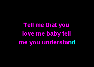 Tell me that you

love me baby tell
me you understand