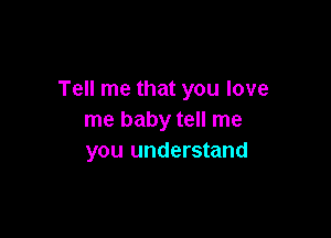 Tell me that you love

me baby tell me
you understand