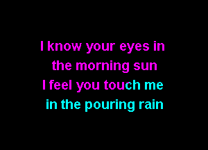 I know your eyes in
the morning sun

I feel you touch me
in the pouring rain