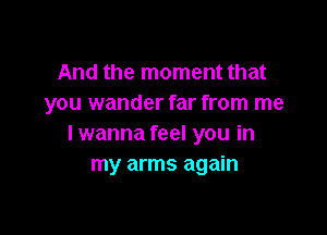 And the moment that
you wander far from me

I wanna feel you in
my arms again