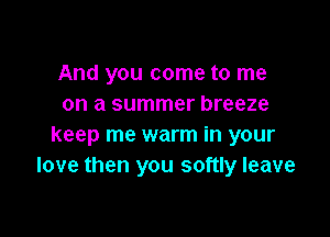 And you come to me
on a summer breeze

keep me warm in your
love then you softly leave
