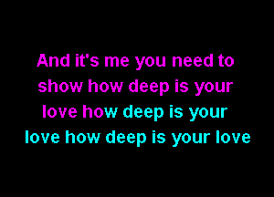 And it's me you need to
show how deep is your

love how deep is your
love how deep is your love