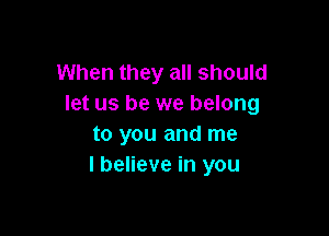 When they all should
let us be we belong

to you and me
I believe in you