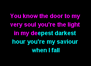 You know the door to my
very soul you're the light

in my deepest darkest
hour you're my saviour
when I fall