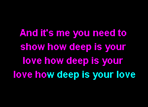 And it's me you need to
show how deep is your

love how deep is your
love how deep is your love