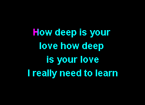 How deep is your
love how deep

is your love
I really need to learn