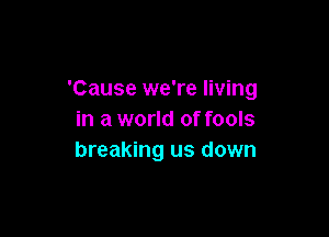 'Cause we're living

in a world of fools
breaking us down