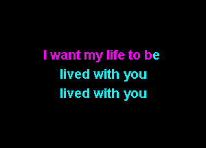 I want my life to be

lived with you
lived with you