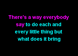 There's a way everybody
say to do each and

every little thing but
what does it bring