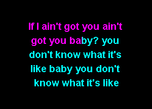 If I ain't got you ain't
got you baby? you

don't know what it's
like baby you don't
know what it's like