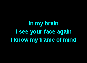 In my brain

I see your face again
I know my frame of mind