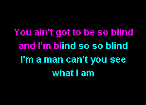 You ain't got to be so blind
and I'm blind so so blind

I'm a man can't you see
what I am