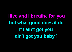 I live and I breathe for you
but what good does it do

If! ain't got you
ain't got you baby?