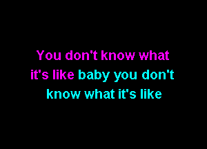 You don't know what

it's like baby you don't
know what it's like