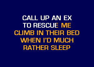 CALL UP AN EX
TO RESCUE ME
CLIMB IN THEIR BED
WHEN I'D MUCH
RATHER SLEEP

g