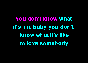 You don't know what
it's like baby you don't

know what it's like
to love somebody