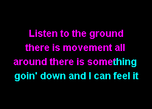 Listen to the ground
there is movement all
around there is something
goin' down and I can feel it