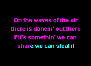 0n the waves of the air
there is dancin' out there

if it's somethin' we can
share we can steal it