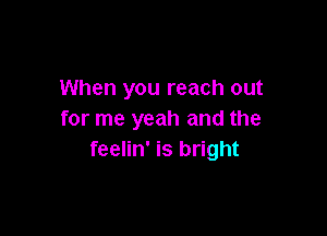 When you reach out

for me yeah and the
feelin' is bright