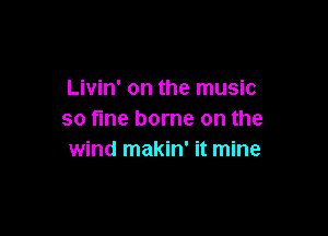 Livin' on the music

so fme borne on the
wind makin' it mine