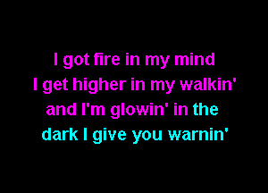 I got fire in my mind
I get higher in my walkin'

and I'm glowin' in the
dark I give you warnin'