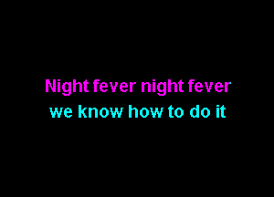 Night fever night fever

we know how to do it