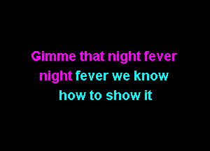 Gimme that night fever

night fever we know
how to show it