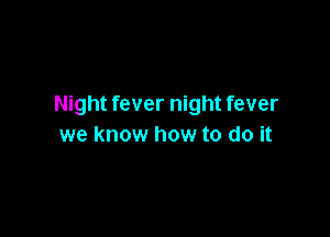 Night fever night fever

we know how to do it