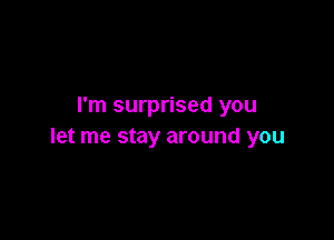 I'm surprised you

let me stay around you