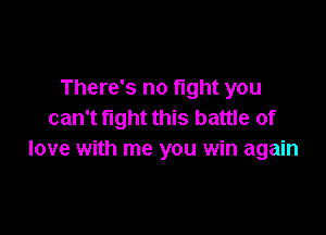 There's no fight you

can't fight this battle of
love with me you win again