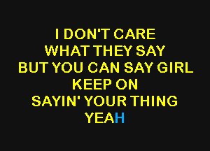 I DON'T CARE
WHATTHEY SAY
BUT YOU CAN SAY GIRL

KEEP ON
SAYIN' YOUR THING
YEAH