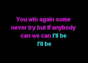 You win again some
never try but if anybody

can we can I'll be
I'll be