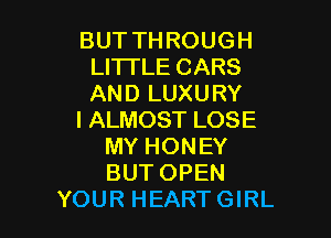 BUTTHROUGH
LHTLECARS
ANDLUXURY

IALMOSTLOSE
MYHONEY
BUTOPEN

YOURHEARTGHu.