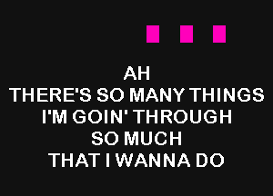 AH
TH ERE'S SO MANY THINGS

I'M GOIN' THROUGH
SO MUCH
THAT I WANNA DO