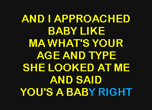 AND I APPROACHED
BABY LIKE
MAWHAT'S YOUR
AGE AND TYPE
SHE LOOKED AT ME
AND SAID

YOU'S A BABY RIGHT l