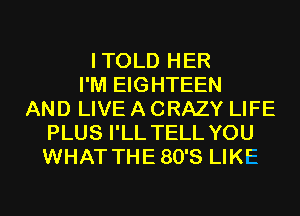 ITOLD HER
I'M EIGHTEEN
AND LIVE A CRAZY LIFE
PLUS I'LL TELL YOU
WHAT THE80'S LIKE