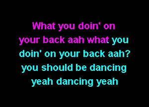 What you doin' on
your back aah what you

doin' on your back aah?
you should be dancing
yeah dancing yeah