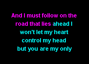 And I must follow on the
road that lies ahead I

won't let my heart
control my head
but you are my only
