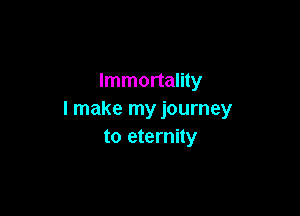 Immortality

I make my journey
to eternity