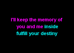 I'll keep the memory of

you and me inside
fulfill your destiny
