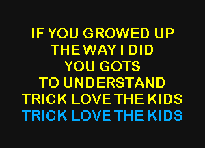 IF YOU GROWED UP
THEWAYI DID
YOU GOTS
TO UNDERSTAND
TRICK LOVE THE KIDS
TRICK LOVE THE KIDS